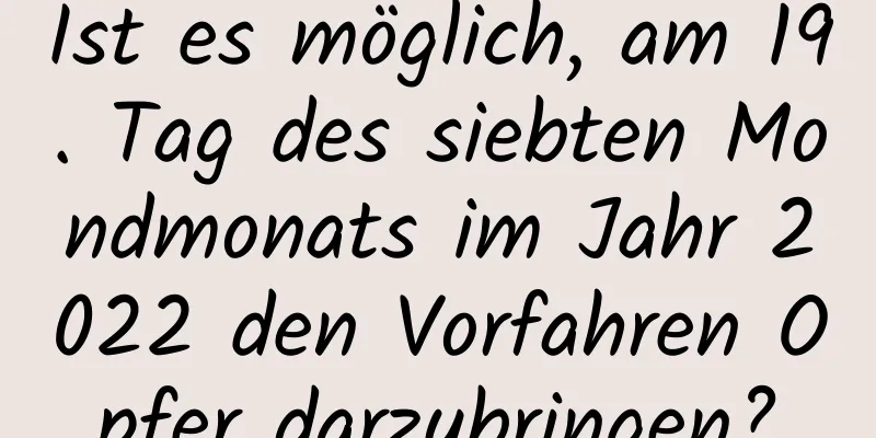 Ist es möglich, am 19. Tag des siebten Mondmonats im Jahr 2022 den Vorfahren Opfer darzubringen?