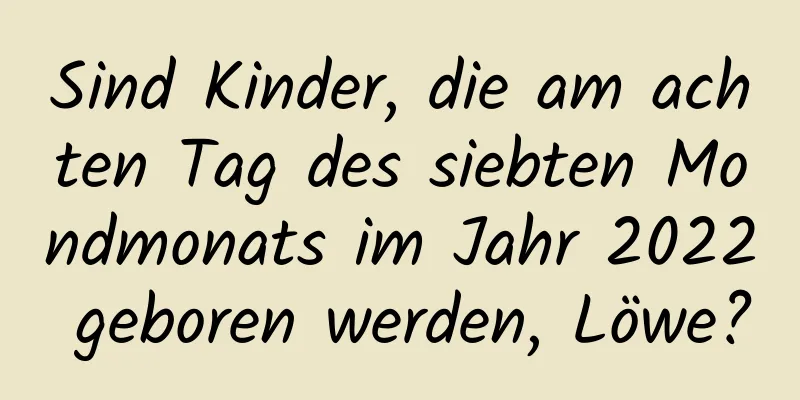 Sind Kinder, die am achten Tag des siebten Mondmonats im Jahr 2022 geboren werden, Löwe?