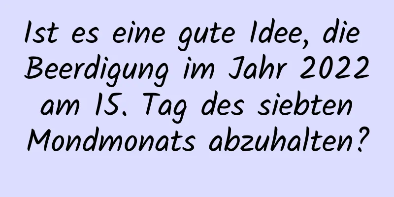 Ist es eine gute Idee, die Beerdigung im Jahr 2022 am 15. Tag des siebten Mondmonats abzuhalten?