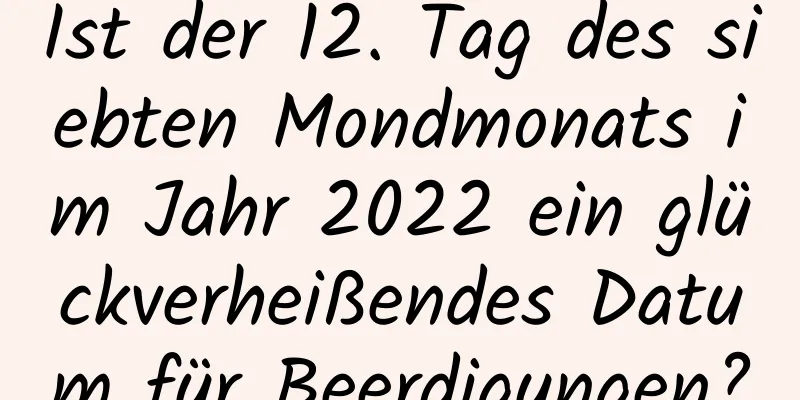 Ist der 12. Tag des siebten Mondmonats im Jahr 2022 ein glückverheißendes Datum für Beerdigungen?