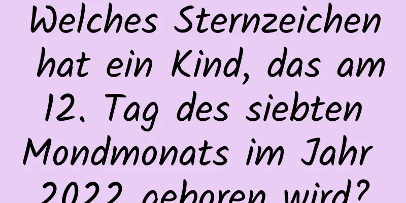 Welches Sternzeichen hat ein Kind, das am 12. Tag des siebten Mondmonats im Jahr 2022 geboren wird?