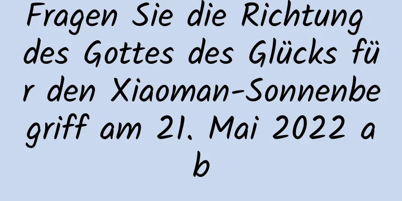 Fragen Sie die Richtung des Gottes des Glücks für den Xiaoman-Sonnenbegriff am 21. Mai 2022 ab