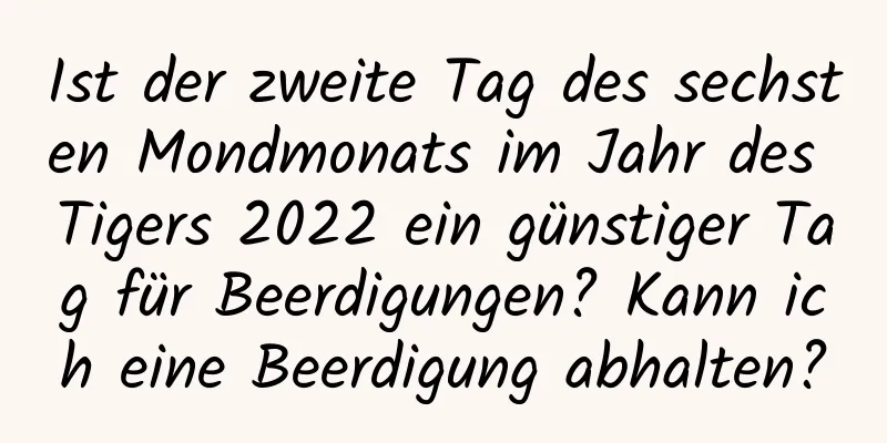 Ist der zweite Tag des sechsten Mondmonats im Jahr des Tigers 2022 ein günstiger Tag für Beerdigungen? Kann ich eine Beerdigung abhalten?