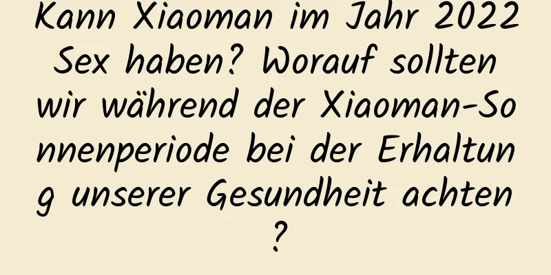 Kann Xiaoman im Jahr 2022 Sex haben? Worauf sollten wir während der Xiaoman-Sonnenperiode bei der Erhaltung unserer Gesundheit achten?