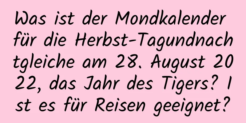 Was ist der Mondkalender für die Herbst-Tagundnachtgleiche am 28. August 2022, das Jahr des Tigers? Ist es für Reisen geeignet?