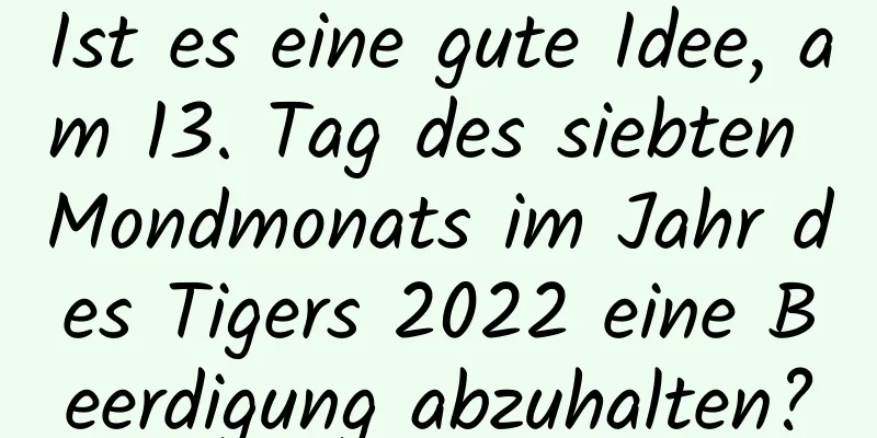 Ist es eine gute Idee, am 13. Tag des siebten Mondmonats im Jahr des Tigers 2022 eine Beerdigung abzuhalten?