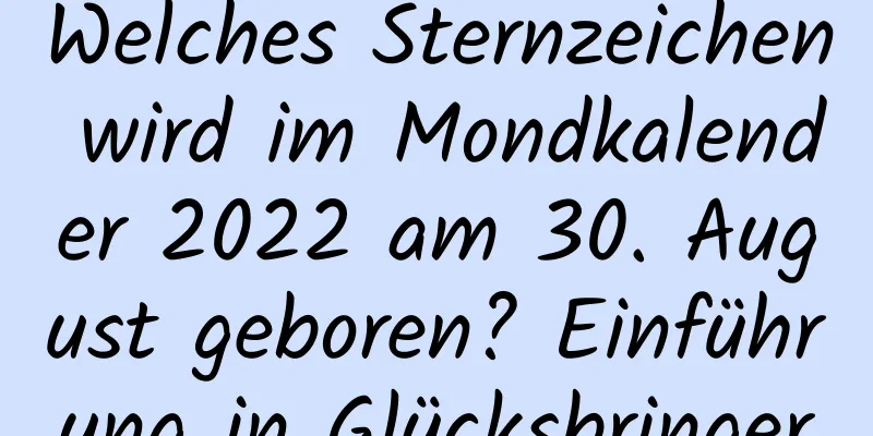 Welches Sternzeichen wird im Mondkalender 2022 am 30. August geboren? Einführung in Glücksbringer