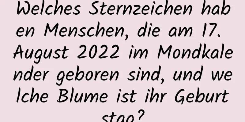 Welches Sternzeichen haben Menschen, die am 17. August 2022 im Mondkalender geboren sind, und welche Blume ist ihr Geburtstag?