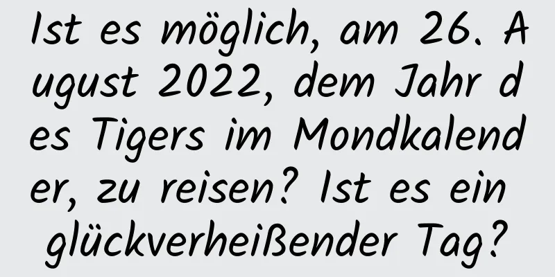 Ist es möglich, am 26. August 2022, dem Jahr des Tigers im Mondkalender, zu reisen? Ist es ein glückverheißender Tag?