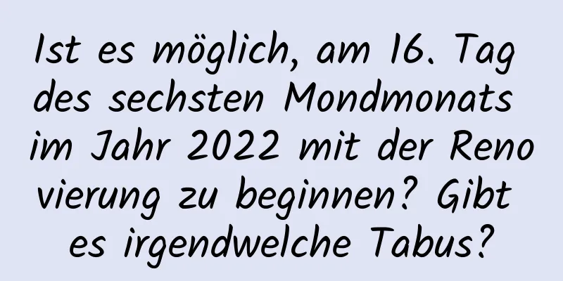 Ist es möglich, am 16. Tag des sechsten Mondmonats im Jahr 2022 mit der Renovierung zu beginnen? Gibt es irgendwelche Tabus?