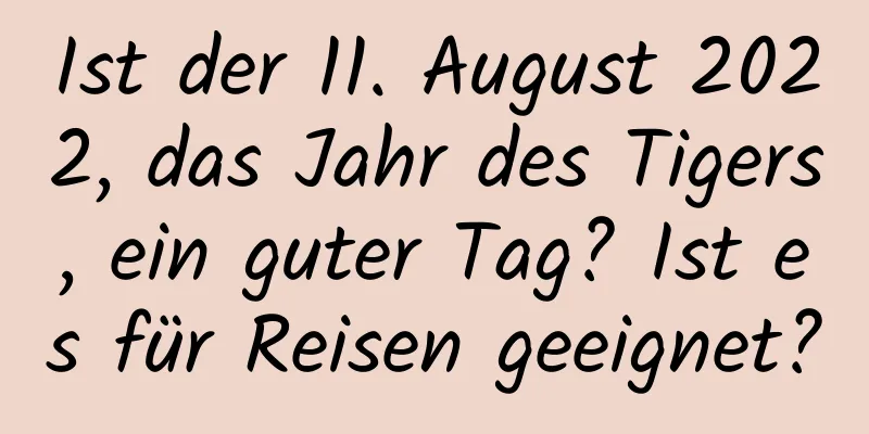 Ist der 11. August 2022, das Jahr des Tigers, ein guter Tag? Ist es für Reisen geeignet?