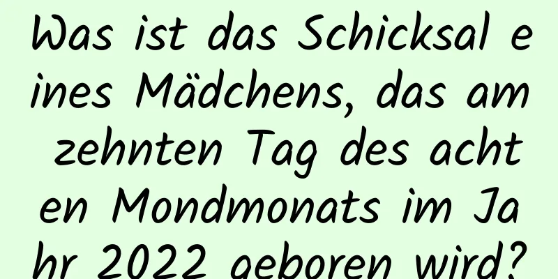 Was ist das Schicksal eines Mädchens, das am zehnten Tag des achten Mondmonats im Jahr 2022 geboren wird?