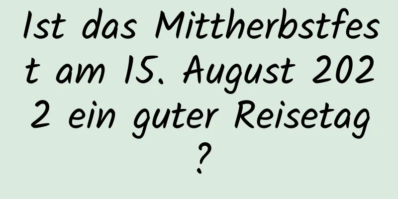 Ist das Mittherbstfest am 15. August 2022 ein guter Reisetag?