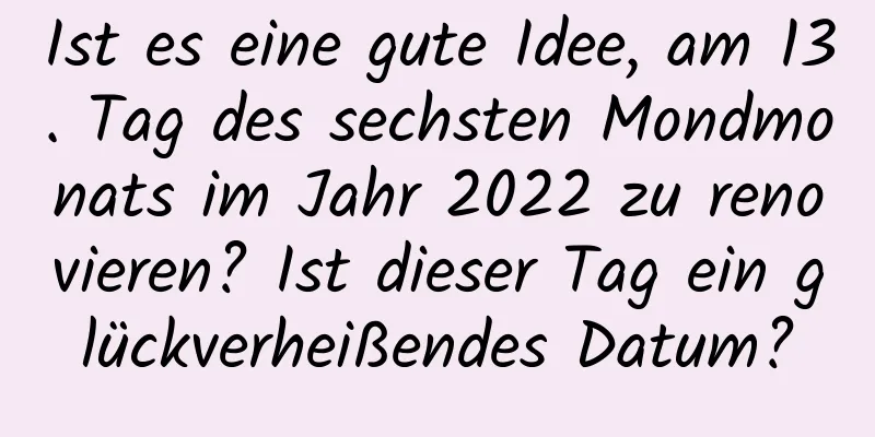 Ist es eine gute Idee, am 13. Tag des sechsten Mondmonats im Jahr 2022 zu renovieren? Ist dieser Tag ein glückverheißendes Datum?