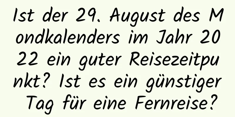 Ist der 29. August des Mondkalenders im Jahr 2022 ein guter Reisezeitpunkt? Ist es ein günstiger Tag für eine Fernreise?