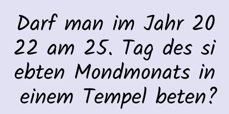 Darf man im Jahr 2022 am 25. Tag des siebten Mondmonats in einem Tempel beten?