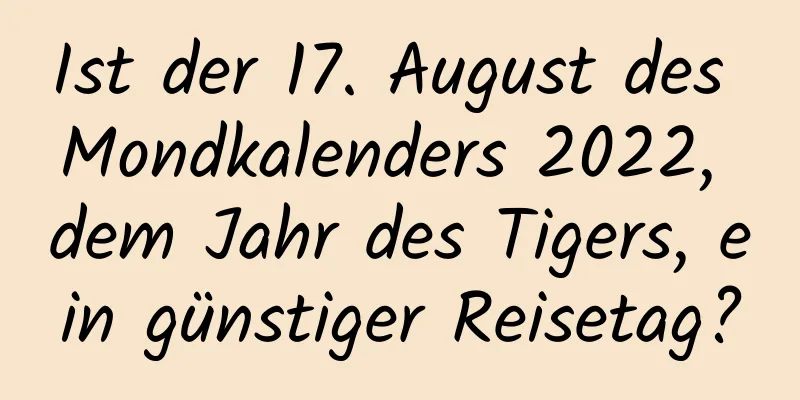 Ist der 17. August des Mondkalenders 2022, dem Jahr des Tigers, ein günstiger Reisetag?