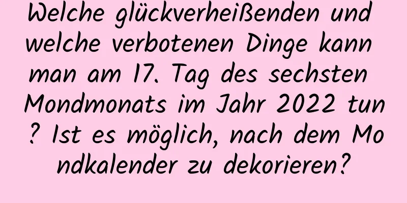 Welche glückverheißenden und welche verbotenen Dinge kann man am 17. Tag des sechsten Mondmonats im Jahr 2022 tun? Ist es möglich, nach dem Mondkalender zu dekorieren?