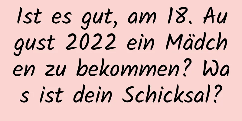 Ist es gut, am 18. August 2022 ein Mädchen zu bekommen? Was ist dein Schicksal?