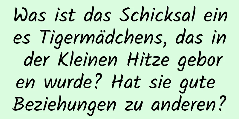 Was ist das Schicksal eines Tigermädchens, das in der Kleinen Hitze geboren wurde? Hat sie gute Beziehungen zu anderen?