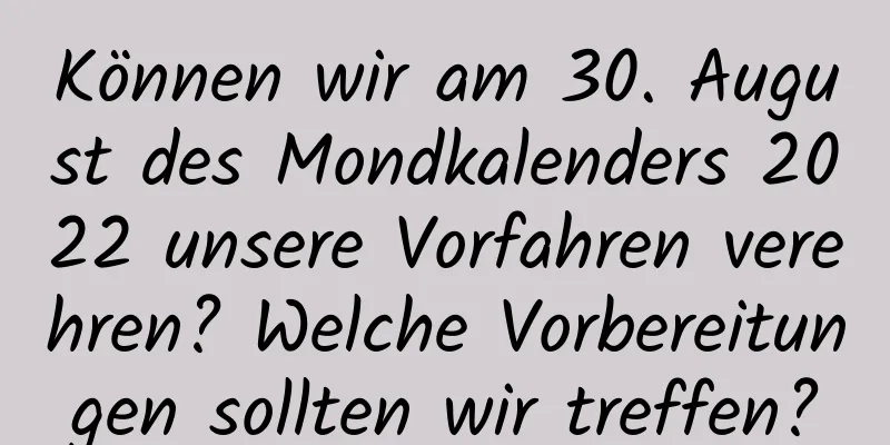 Können wir am 30. August des Mondkalenders 2022 unsere Vorfahren verehren? Welche Vorbereitungen sollten wir treffen?