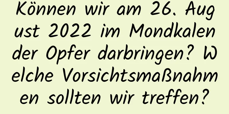 Können wir am 26. August 2022 im Mondkalender Opfer darbringen? Welche Vorsichtsmaßnahmen sollten wir treffen?