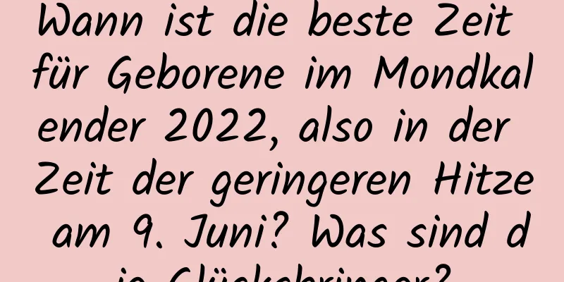 Wann ist die beste Zeit für Geborene im Mondkalender 2022, also in der Zeit der geringeren Hitze am 9. Juni? Was sind die Glücksbringer?