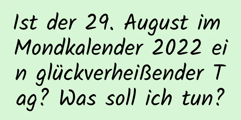 Ist der 29. August im Mondkalender 2022 ein glückverheißender Tag? Was soll ich tun?