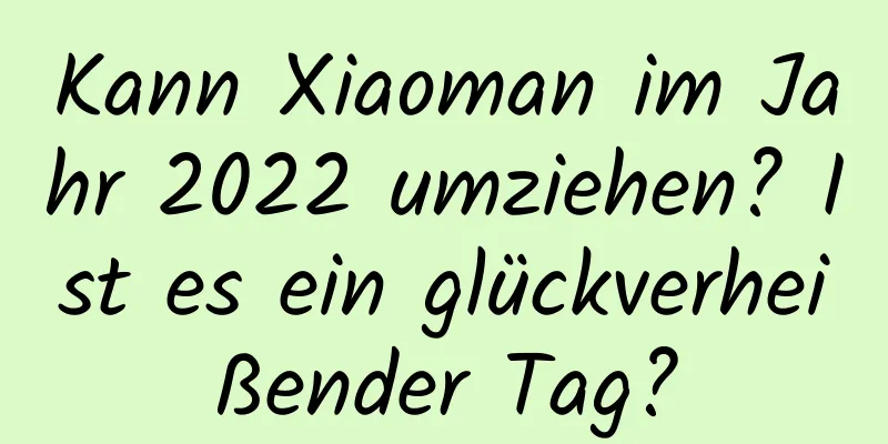 Kann Xiaoman im Jahr 2022 umziehen? Ist es ein glückverheißender Tag?