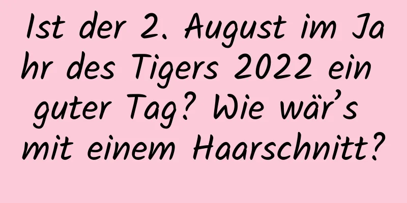 Ist der 2. August im Jahr des Tigers 2022 ein guter Tag? Wie wär’s mit einem Haarschnitt?