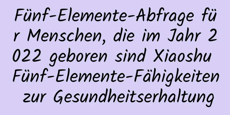 Fünf-Elemente-Abfrage für Menschen, die im Jahr 2022 geboren sind Xiaoshu Fünf-Elemente-Fähigkeiten zur Gesundheitserhaltung