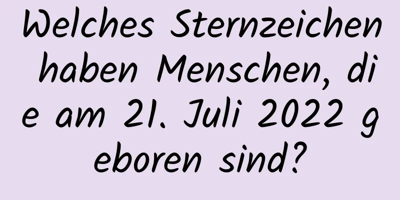 Welches Sternzeichen haben Menschen, die am 21. Juli 2022 geboren sind?