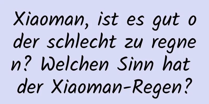 Xiaoman, ist es gut oder schlecht zu regnen? Welchen Sinn hat der Xiaoman-Regen?