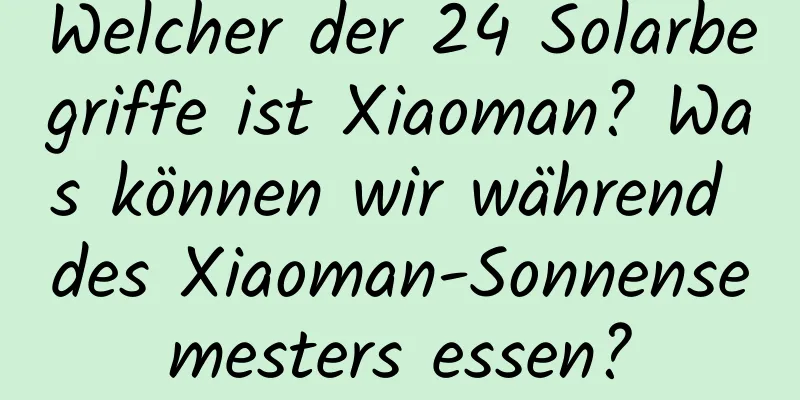 Welcher der 24 Solarbegriffe ist Xiaoman? Was können wir während des Xiaoman-Sonnensemesters essen?