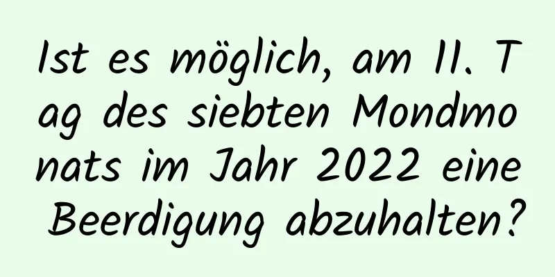 Ist es möglich, am 11. Tag des siebten Mondmonats im Jahr 2022 eine Beerdigung abzuhalten?