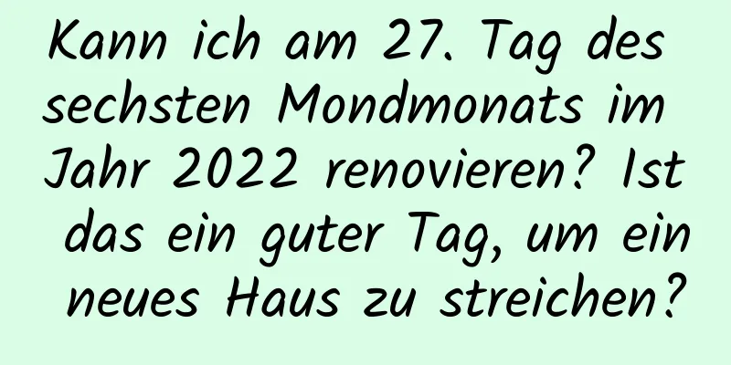 Kann ich am 27. Tag des sechsten Mondmonats im Jahr 2022 renovieren? Ist das ein guter Tag, um ein neues Haus zu streichen?