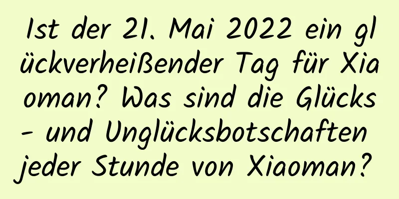 Ist der 21. Mai 2022 ein glückverheißender Tag für Xiaoman? Was sind die Glücks- und Unglücksbotschaften jeder Stunde von Xiaoman?