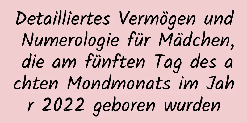 Detailliertes Vermögen und Numerologie für Mädchen, die am fünften Tag des achten Mondmonats im Jahr 2022 geboren wurden