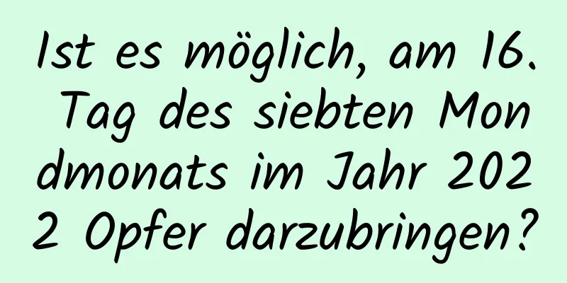 Ist es möglich, am 16. Tag des siebten Mondmonats im Jahr 2022 Opfer darzubringen?