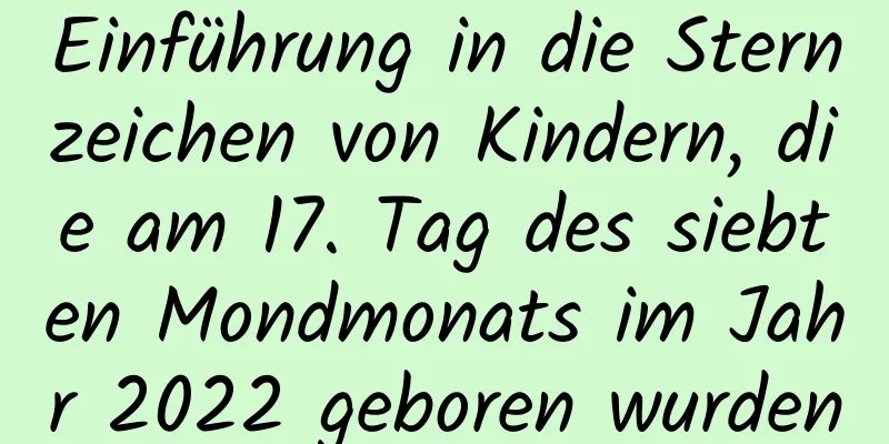 Einführung in die Sternzeichen von Kindern, die am 17. Tag des siebten Mondmonats im Jahr 2022 geboren wurden