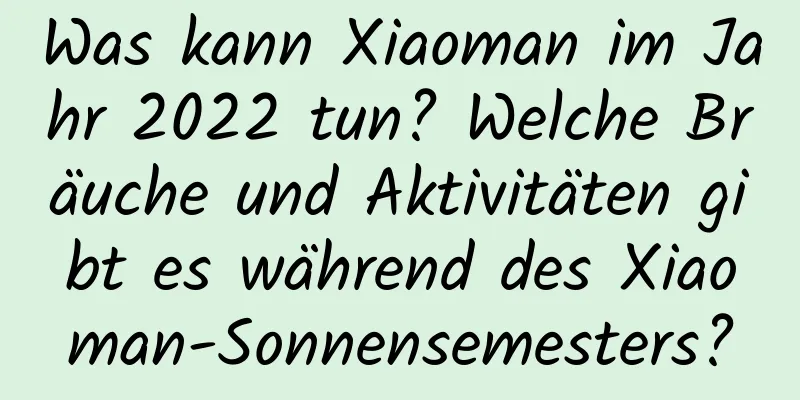 Was kann Xiaoman im Jahr 2022 tun? Welche Bräuche und Aktivitäten gibt es während des Xiaoman-Sonnensemesters?