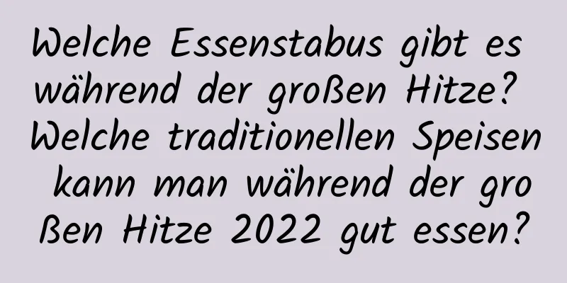 Welche Essenstabus gibt es während der großen Hitze? Welche traditionellen Speisen kann man während der großen Hitze 2022 gut essen?