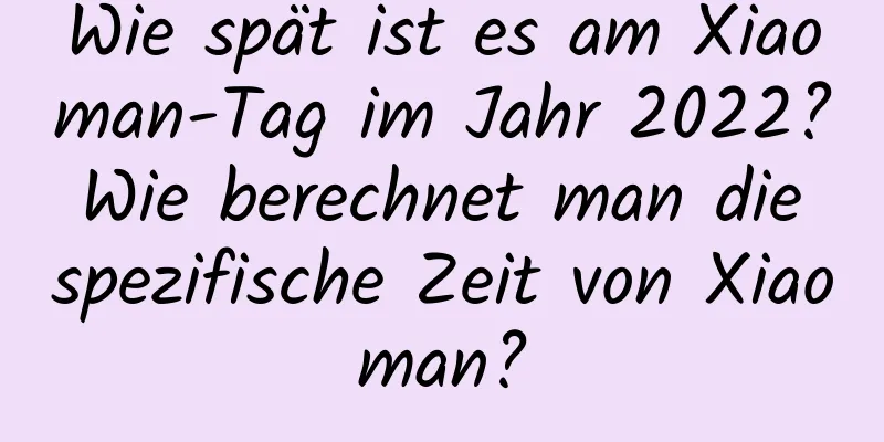 Wie spät ist es am Xiaoman-Tag im Jahr 2022? Wie berechnet man die spezifische Zeit von Xiaoman?