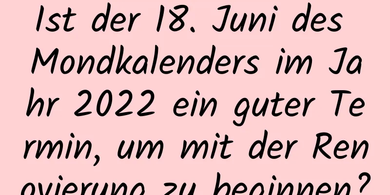 Ist der 18. Juni des Mondkalenders im Jahr 2022 ein guter Termin, um mit der Renovierung zu beginnen?