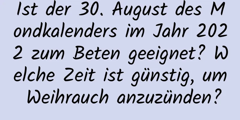 Ist der 30. August des Mondkalenders im Jahr 2022 zum Beten geeignet? Welche Zeit ist günstig, um Weihrauch anzuzünden?