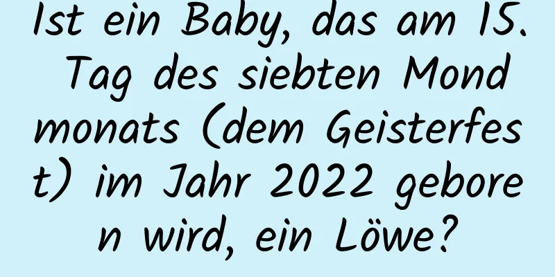 Ist ein Baby, das am 15. Tag des siebten Mondmonats (dem Geisterfest) im Jahr 2022 geboren wird, ein Löwe?