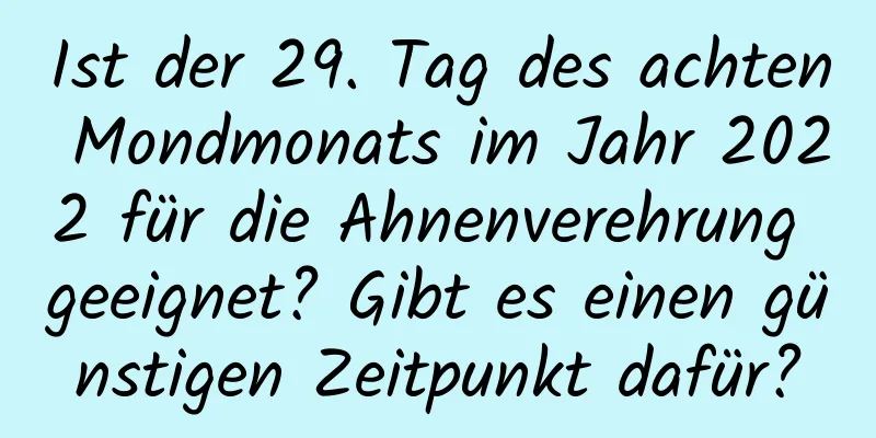 Ist der 29. Tag des achten Mondmonats im Jahr 2022 für die Ahnenverehrung geeignet? Gibt es einen günstigen Zeitpunkt dafür?