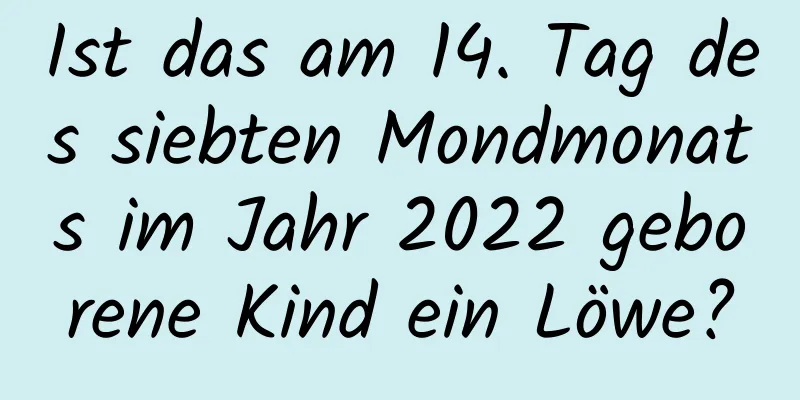 Ist das am 14. Tag des siebten Mondmonats im Jahr 2022 geborene Kind ein Löwe?