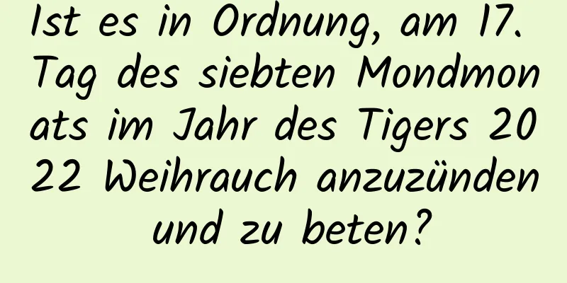 Ist es in Ordnung, am 17. Tag des siebten Mondmonats im Jahr des Tigers 2022 Weihrauch anzuzünden und zu beten?