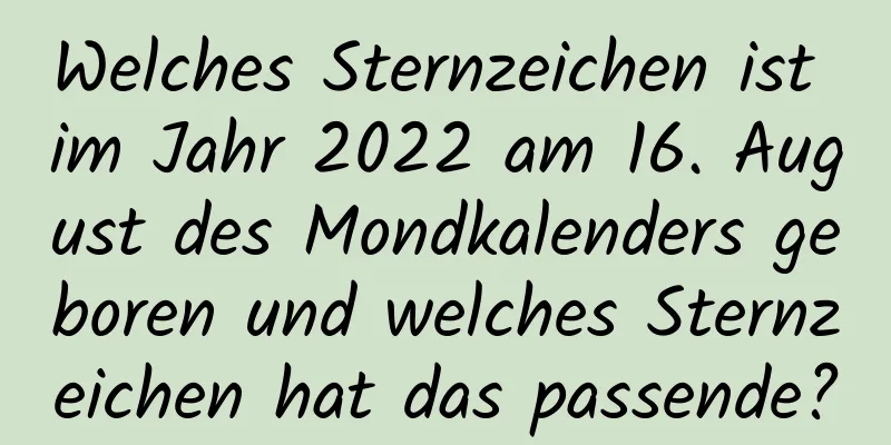 Welches Sternzeichen ist im Jahr 2022 am 16. August des Mondkalenders geboren und welches Sternzeichen hat das passende?